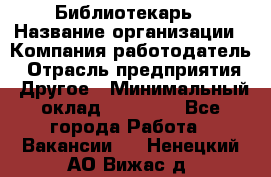 Библиотекарь › Название организации ­ Компания-работодатель › Отрасль предприятия ­ Другое › Минимальный оклад ­ 25 000 - Все города Работа » Вакансии   . Ненецкий АО,Вижас д.